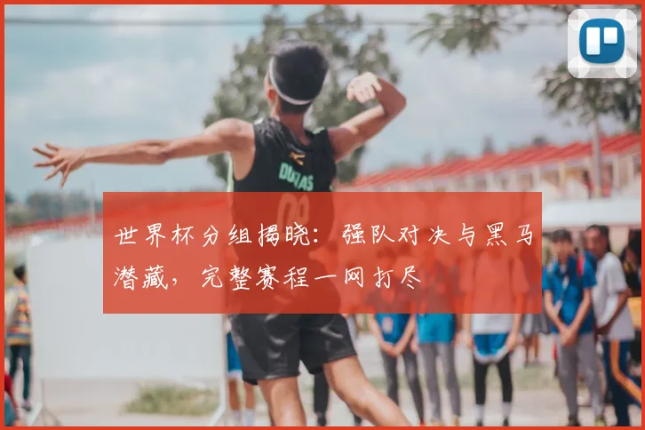 世界杯分组揭晓：强队对决与黑马潜藏，完整赛程一网打尽