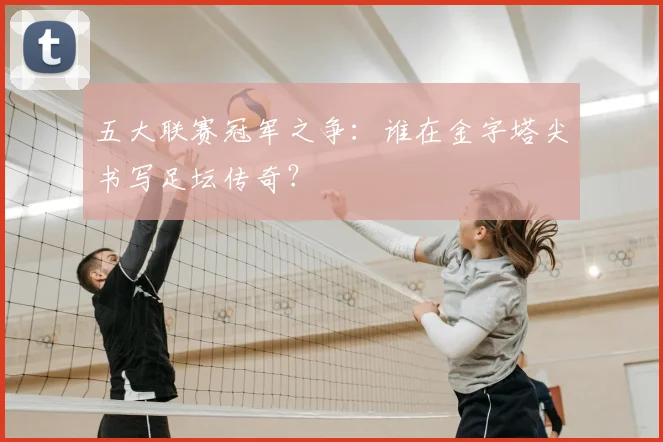 五大联赛冠军之争:谁在金字塔尖书写足坛传奇?