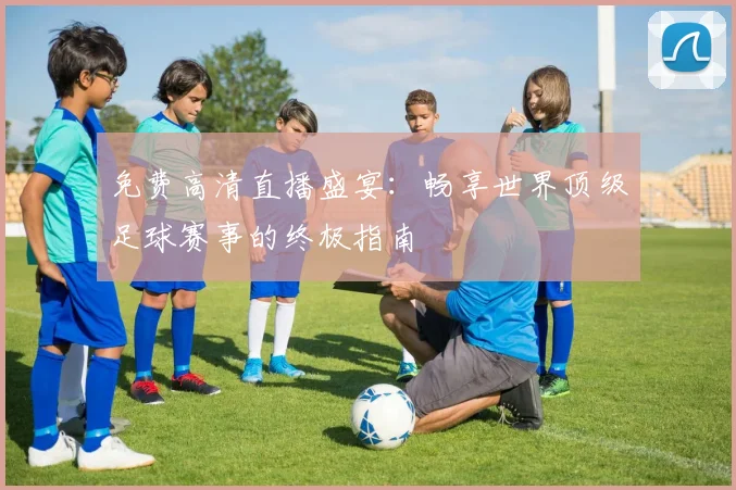 免费高清直播盛宴:畅享世界顶级足球赛事的终极指南