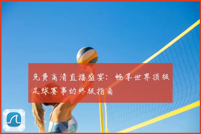 免费高清直播盛宴:畅享世界顶级足球赛事的终极指南