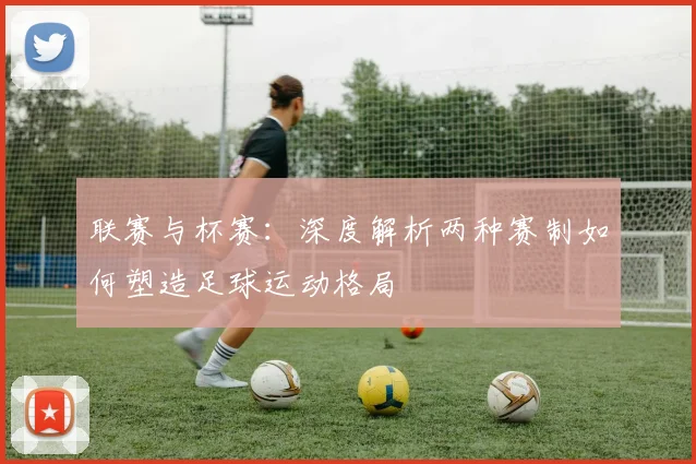 联赛与杯赛：深度解析两种赛制如何塑造足球运动格局