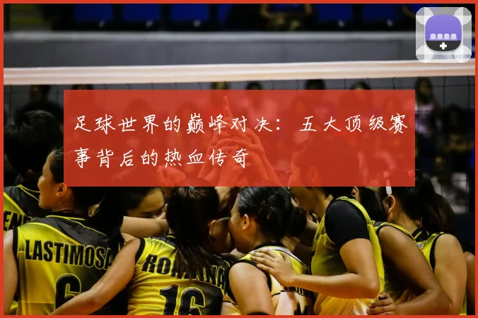 足球世界的巅峰对决:五大顶级赛事背后的热血传奇