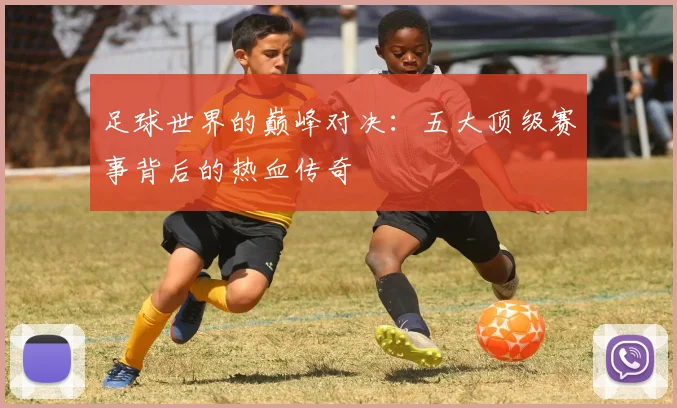 足球世界的巅峰对决:五大顶级赛事背后的热血传奇