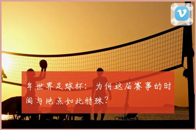 年世界足球杯:为何这届赛事的时间与地点如此特殊?